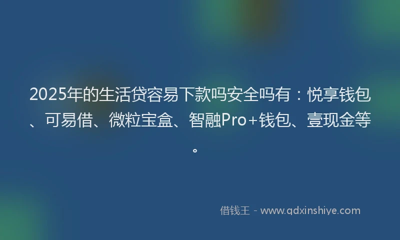 2025年的生活贷容易下款吗安全吗有：悦享钱包、可易借、微粒宝盒、智融Pro+钱包、壹现金等。