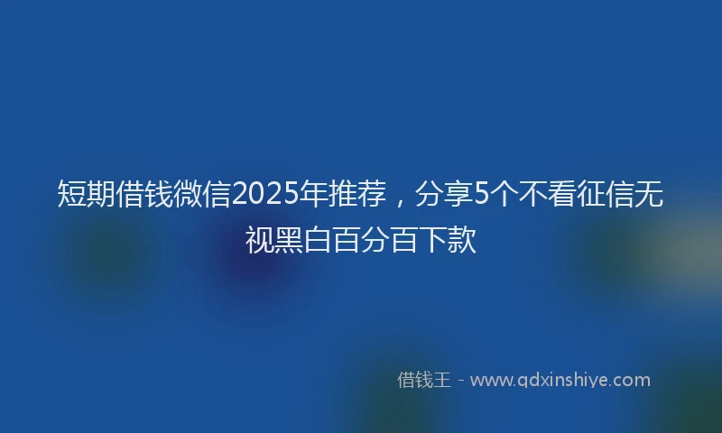 短期借钱微信2025年推荐，分享5个不看征信无视黑白百分百下款
