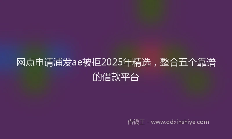 网点申请浦发ae被拒2025年精选，整合五个靠谱的借款平台