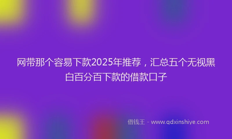 网带那个容易下款2025年推荐，汇总五个无视黑白百分百下款的借款口子
