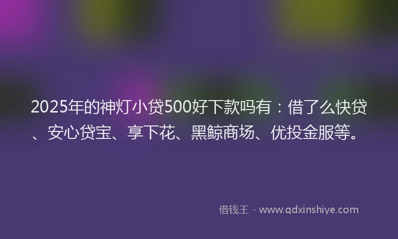 2025年的神灯小贷500好下款吗有：借了么快贷、安心贷宝、享下花、黑鲸商场、优投金服等。
