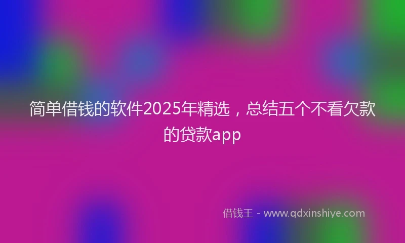 简单借钱的软件2025年精选，总结五个不看欠款的贷款app