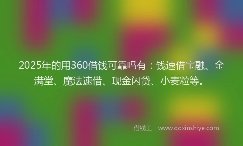 2025年的用360借钱可靠吗有：钱速借宝融、金满堂、魔法速借、现金闪贷、小麦粒等。
