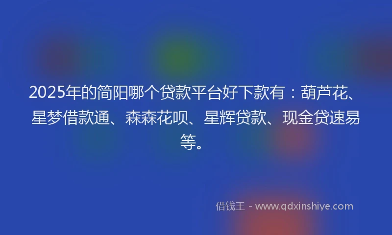 2025年的简阳哪个贷款平台好下款有：葫芦花、星梦借款通、森森花呗、星辉贷款、现金贷速易等。