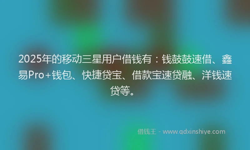 2025年的移动三星用户借钱有：钱鼓鼓速借、鑫易Pro+钱包、快捷贷宝、借款宝速贷融、洋钱速贷等。