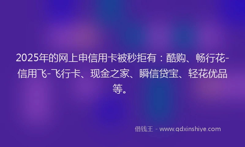 2025年的网上申信用卡被秒拒有：酷购、畅行花-信用飞-飞行卡、现金之家、瞬信贷宝、轻花优品等。