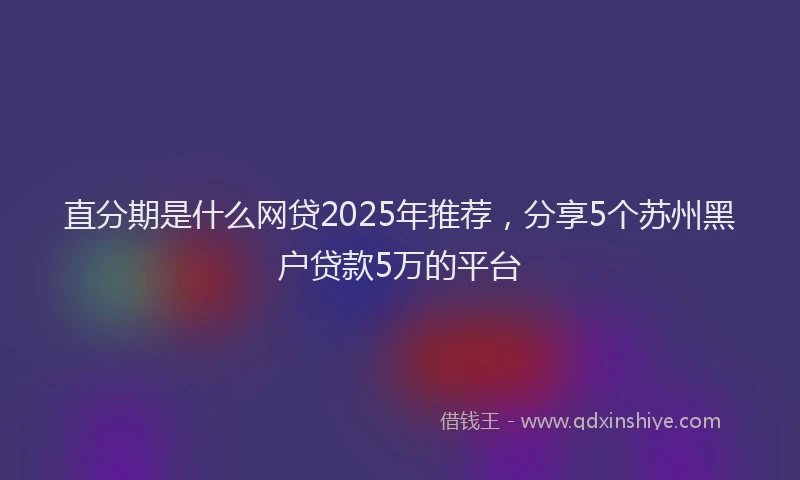 直分期是什么网贷2025年推荐，分享5个苏州黑户贷款5万的平台