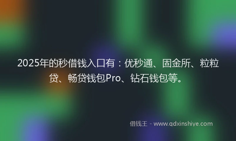 2025年的秒借钱入口有：优秒通、固金所、粒粒贷、畅贷钱包Pro、钻石钱包等。