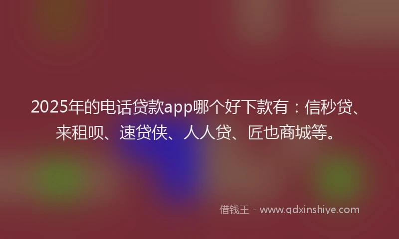 2025年的电话贷款app哪个好下款有：信秒贷、来租呗、速贷侠、人人贷、匠也商城等。