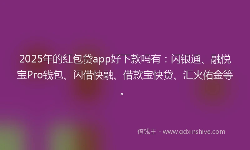 2025年的红包贷app好下款吗有：闪银通、融悦宝Pro钱包、闪借快融、借款宝快贷、汇火佑金等。