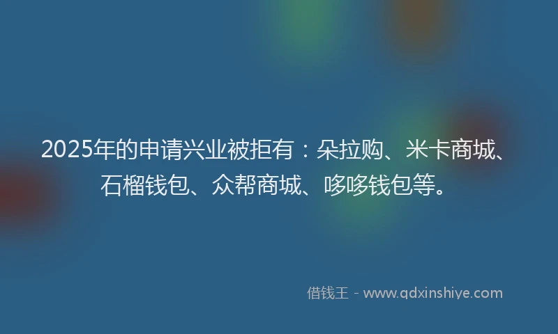 2025年的申请兴业被拒有：朵拉购、米卡商城、石榴钱包、众帮商城、哆哆钱包等。