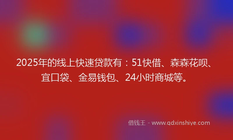 2025年的线上快速贷款有：51快借、森森花呗、宜口袋、金易钱包、24小时商城等。