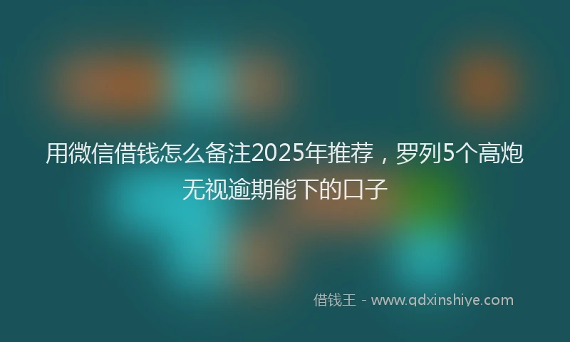 用微信借钱怎么备注2025年推荐，罗列5个高炮无视逾期能下的口子