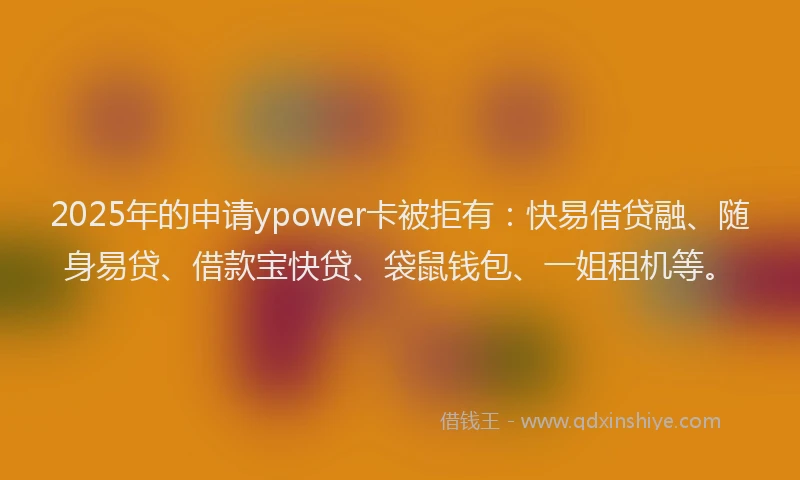 2025年的申请ypower卡被拒有：快易借贷融、随身易贷、借款宝快贷、袋鼠钱包、一姐租机等。
