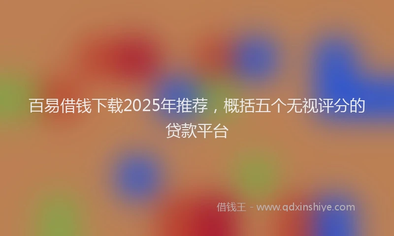 百易借钱下载2025年推荐，概括五个无视评分的贷款平台