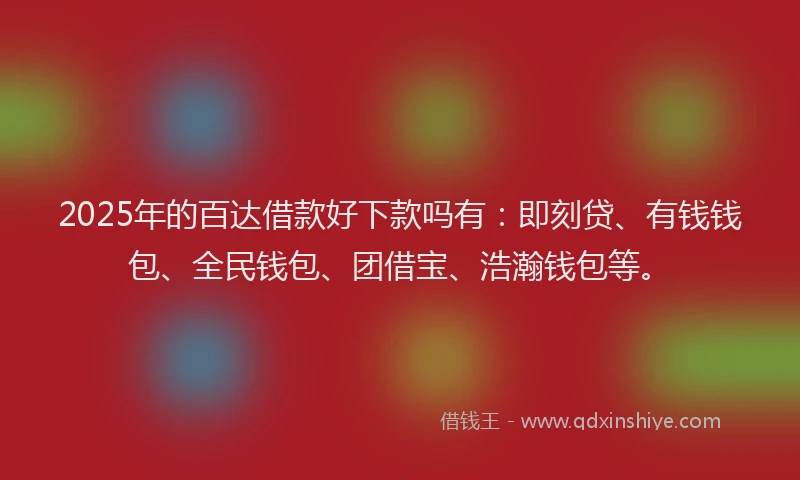 2025年的百达借款好下款吗有：即刻贷、有钱钱包、全民钱包、团借宝、浩瀚钱包等。