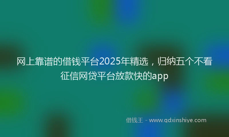 网上靠谱的借钱平台2025年精选，归纳五个不看征信网贷平台放款快的app