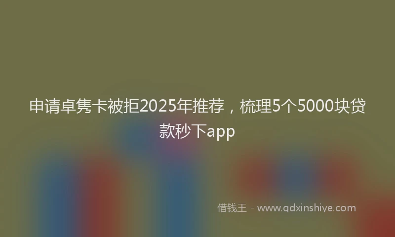 申请卓隽卡被拒2025年推荐，梳理5个5000块贷款秒下app