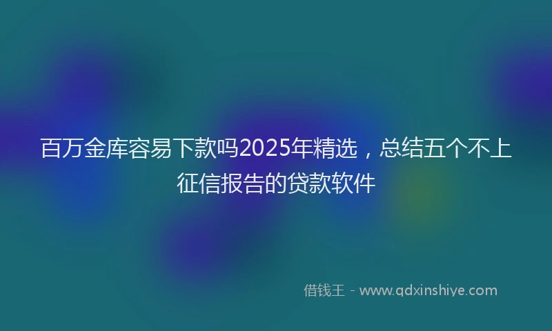 百万金库容易下款吗2025年精选，总结五个不上征信报告的贷款软件