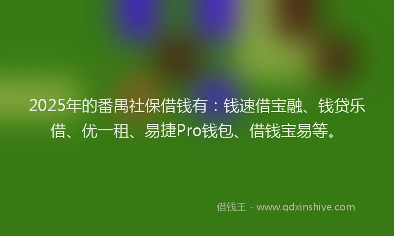 2025年的番禺社保借钱有：钱速借宝融、钱贷乐借、优一租、易捷Pro钱包、借钱宝易等。