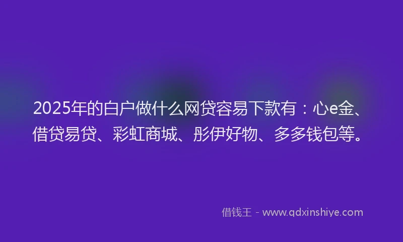 2025年的白户做什么网贷容易下款有：心e金、借贷易贷、彩虹商城、彤伊好物、多多钱包等。