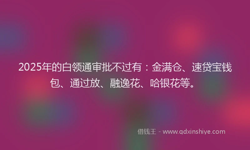 2025年的白领通审批不过有：金满仓、速贷宝钱包、通过放、融逸花、哈银花等。