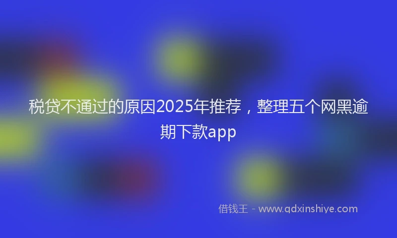 税贷不通过的原因2025年推荐，整理五个网黑逾期下款app