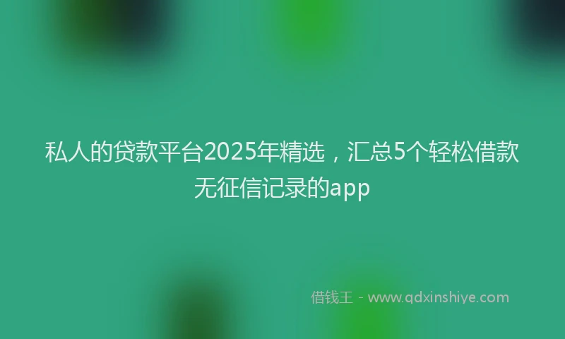 私人的贷款平台2025年精选，汇总5个轻松借款无征信记录的app