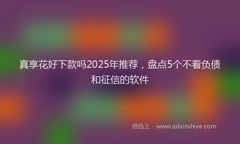 真享花好下款吗2025年推荐，盘点5个不看负债和征信的软件