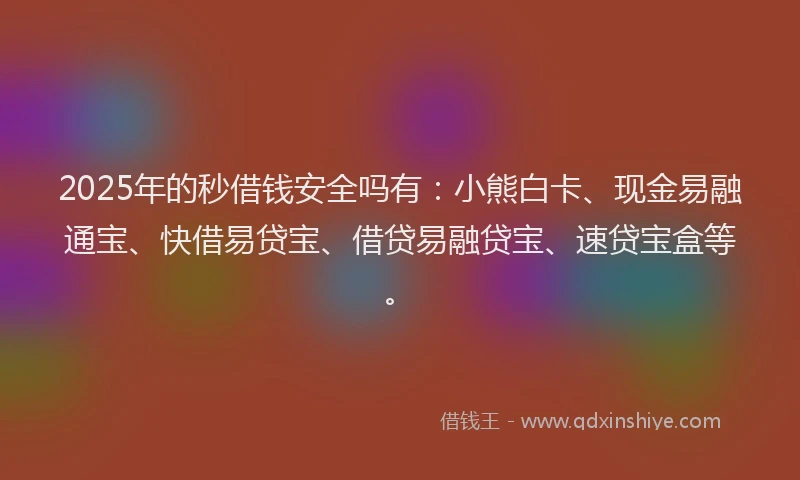 2025年的秒借钱安全吗有：小熊白卡、现金易融通宝、快借易贷宝、借贷易融贷宝、速贷宝盒等。