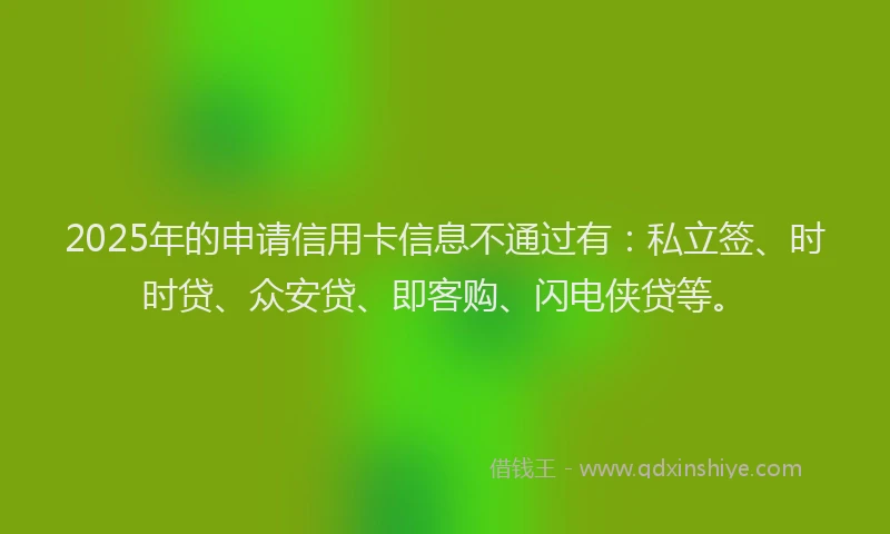 2025年的申请信用卡信息不通过有：私立签、时时贷、众安贷、即客购、闪电侠贷等。