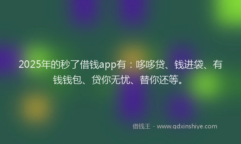 2025年的秒了借钱app有：哆哆贷、钱进袋、有钱钱包、贷你无忧、替你还等。