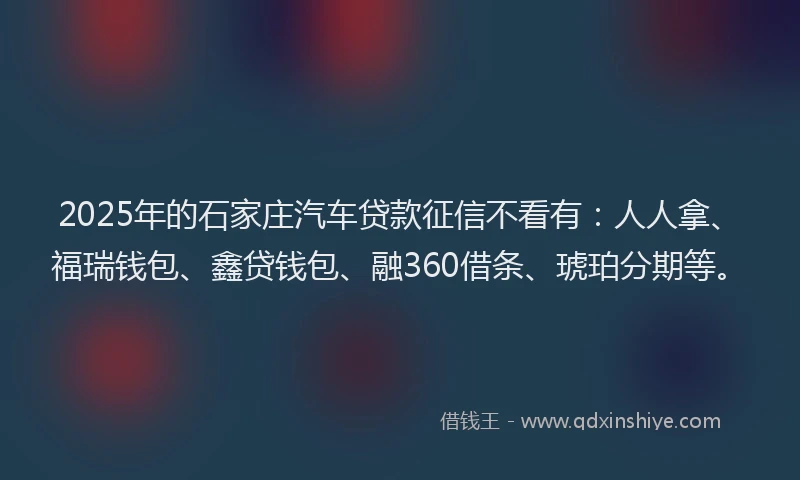 2025年的石家庄汽车贷款征信不看有：人人拿、福瑞钱包、鑫贷钱包、融360借条、琥珀分期等。