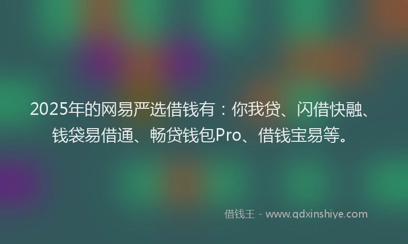 2025年的网易严选借钱有：你我贷、闪借快融、钱袋易借通、畅贷钱包Pro、借钱宝易等。