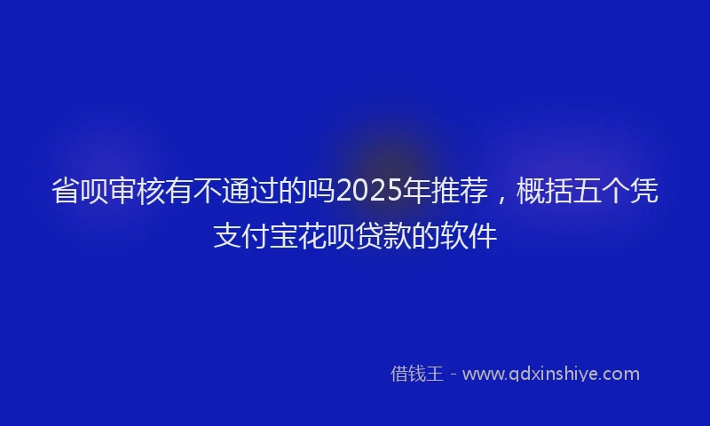 省呗审核有不通过的吗2025年推荐，概括五个凭支付宝花呗贷款的软件