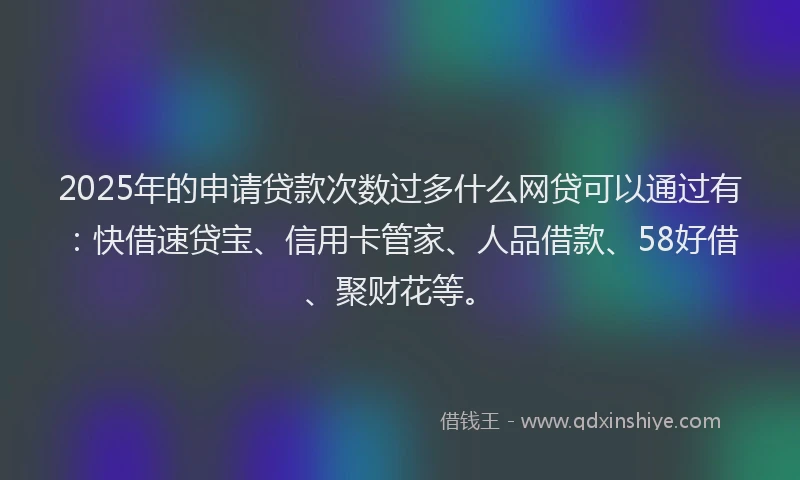 2025年的申请贷款次数过多什么网贷可以通过有：快借速贷宝、信用卡管家、人品借款、58好借、聚财花等。