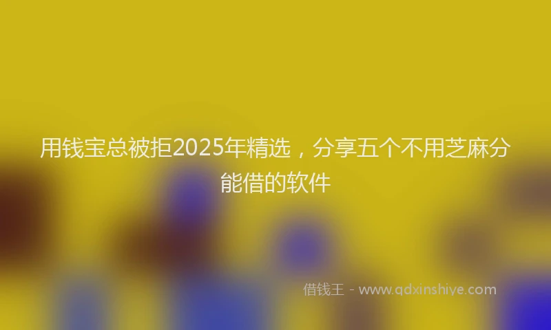 用钱宝总被拒2025年精选，分享五个不用芝麻分能借的软件