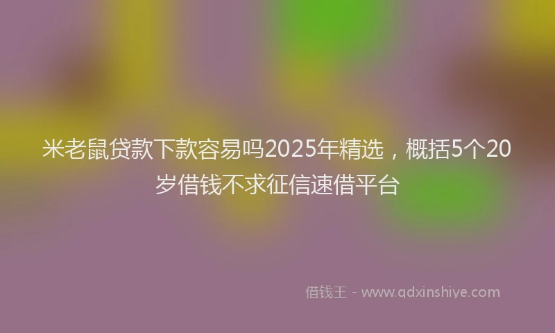 米老鼠贷款下款容易吗2025年精选，概括5个20岁借钱不求征信速借平台