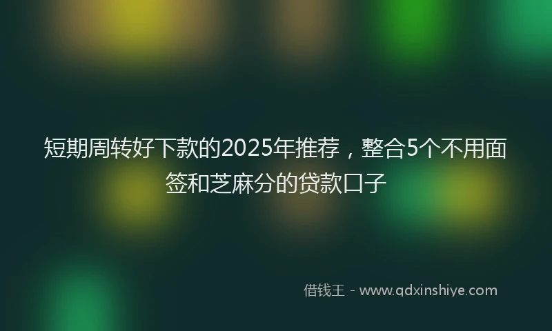 短期周转好下款的2025年推荐，整合5个不用面签和芝麻分的贷款口子