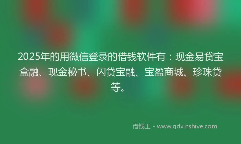 2025年的用微信登录的借钱软件有：现金易贷宝盒融、现金秘书、闪贷宝融、宝盈商城、珍珠贷等。