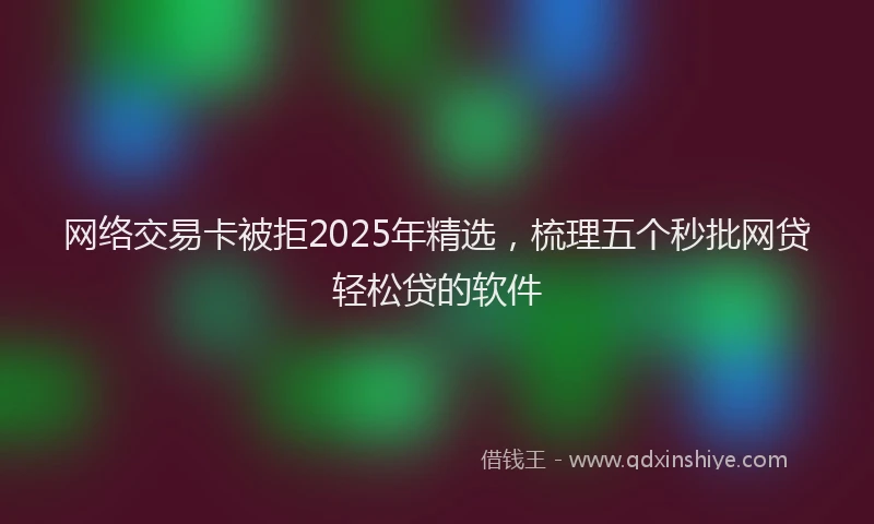 网络交易卡被拒2025年精选，梳理五个秒批网贷轻松贷的软件