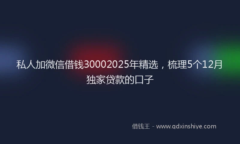 私人加微信借钱30002025年精选，梳理5个12月独家贷款的口子