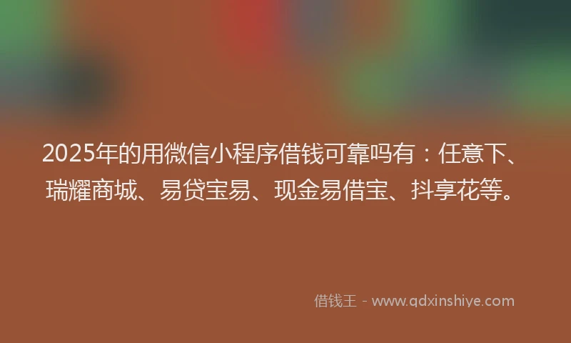 2025年的用微信小程序借钱可靠吗有：任意下、瑞耀商城、易贷宝易、现金易借宝、抖享花等。