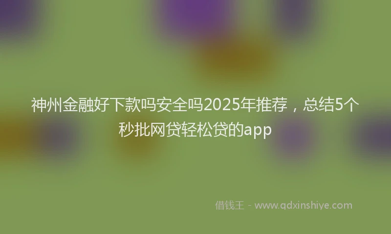 神州金融好下款吗安全吗2025年推荐，总结5个秒批网贷轻松贷的app