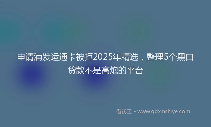 申请浦发运通卡被拒2025年精选，整理5个黑白贷款不是高炮的平台