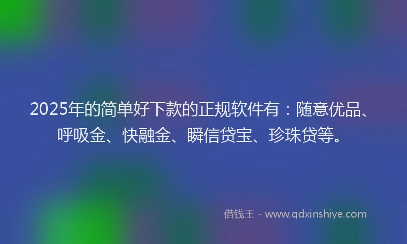 2025年的简单好下款的正规软件有：随意优品、呼吸金、快融金、瞬信贷宝、珍珠贷等。