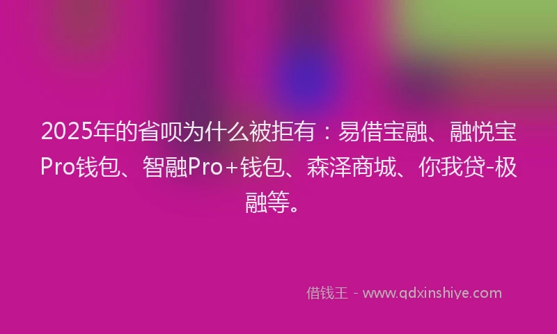 2025年的省呗为什么被拒有：易借宝融、融悦宝Pro钱包、智融Pro+钱包、森泽商城、你我贷-极融等。