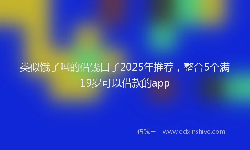 类似饿了吗的借钱口子2025年推荐，整合5个满19岁可以借款的app
