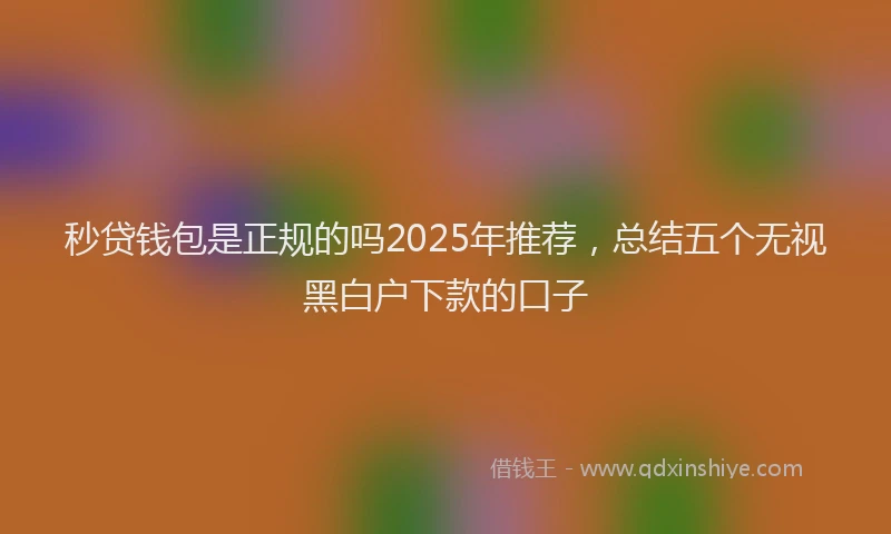 秒贷钱包是正规的吗2025年推荐，总结五个无视黑白户下款的口子
