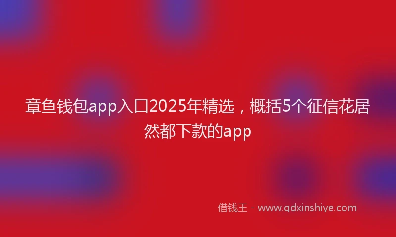 章鱼钱包app入口2025年精选，概括5个征信花居然都下款的app